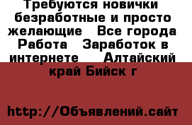 Требуются новички, безработные и просто желающие - Все города Работа » Заработок в интернете   . Алтайский край,Бийск г.